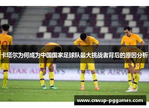 卡塔尔为何成为中国国家足球队最大挑战者背后的原因分析