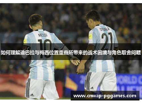 如何理解迪巴拉与梅西位置重叠所带来的战术困境与角色取舍问题
