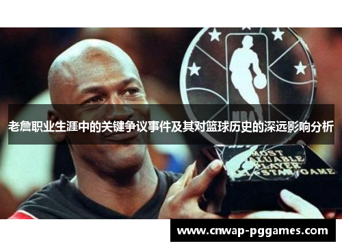 老詹职业生涯中的关键争议事件及其对篮球历史的深远影响分析