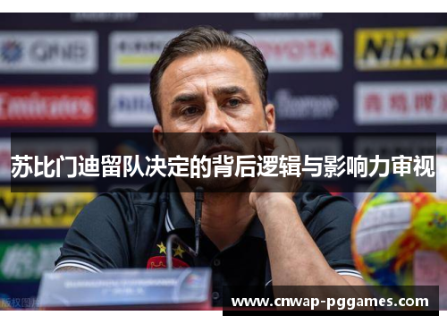 苏比门迪留队决定的背后逻辑与影响力审视 苏比门迪留队决定的背后逻辑与影响力审视