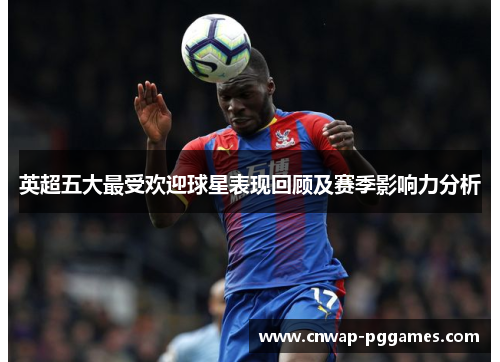 英超五大最受欢迎球星表现回顾及赛季影响力分析 英超五大最受欢迎球星表现回顾及赛季影响力分析
