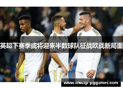 英超下赛季或将迎来半数球队征战欧战新局面 英超下赛季或将迎来半数球队征战欧战新局面