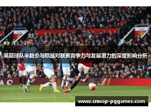 英超球队半数参与欧战对联赛竞争力与发展潜力的深度影响分析 英超球队半数参与欧战对联赛竞争力与发展潜力的深度影响分析