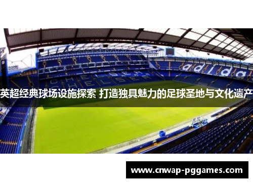 英超经典球场设施探索 打造独具魅力的足球圣地与文化遗产 英超经典球场设施探索 打造独具魅力的足球圣地与文化遗产