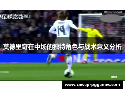 莫德里奇在中场的独特角色与战术意义分析 莫德里奇在中场的独特角色与战术意义分析