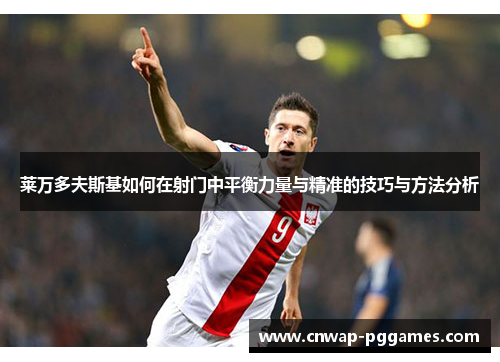 莱万多夫斯基如何在射门中平衡力量与精准的技巧与方法分析 莱万多夫斯基如何在射门中平衡力量与精准的技巧与方法分析