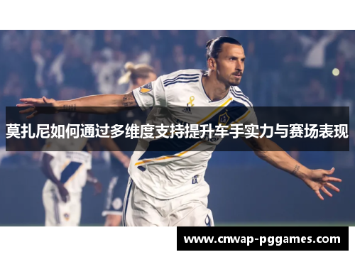 莫扎尼如何通过多维度支持提升车手实力与赛场表现 莫扎尼如何通过多维度支持提升车手实力与赛场表现