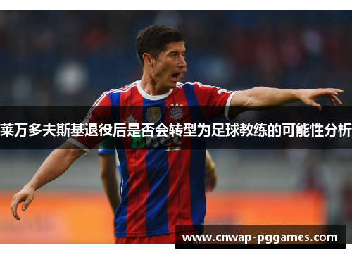 莱万多夫斯基退役后是否会转型为足球教练的可能性分析