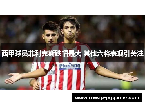 西甲球员菲利克斯跌幅最大 其他六将表现引关注