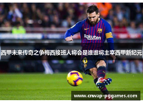 西甲未来传奇之争梅西接班人将会是谁谁将主宰西甲新纪元