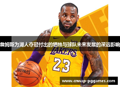 詹姆斯为湖人夺冠付出的牺牲与球队未来发展的深远影响