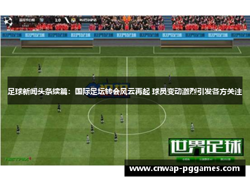 足球新闻头条续篇：国际足坛转会风云再起 球员变动激烈引发各方关注