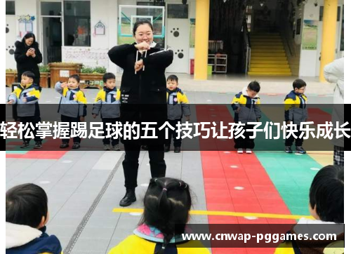 轻松掌握踢足球的五个技巧让孩子们快乐成长