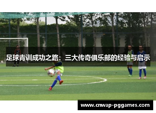 足球青训成功之路:三大传奇俱乐部的经验与启示 足球青训成功之路:三大传奇俱乐部的经验与启示