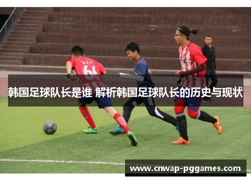 韩国足球队长是谁 解析韩国足球队长的历史与现状
