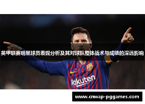 英甲联赛明星球员表现分析及其对球队整体战术与成绩的深远影响 英甲联赛明星球员表现分析及其对球队整体战术与成绩的深远影响