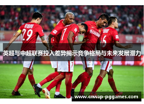 英超与中超联赛投入差异揭示竞争格局与未来发展潜力 英超与中超联赛投入差异揭示竞争格局与未来发展潜力