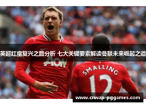 英超红魔复兴之路分析 七大关键要素解读曼联未来崛起之道 英超红魔复兴之路分析 七大关键要素解读曼联未来崛起之道