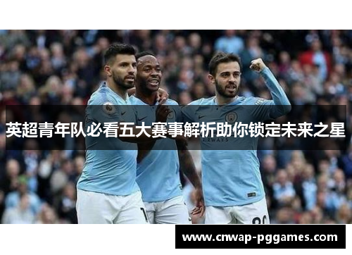 英超青年队必看五大赛事解析助你锁定未来之星 英超青年队必看五大赛事解析助你锁定未来之星