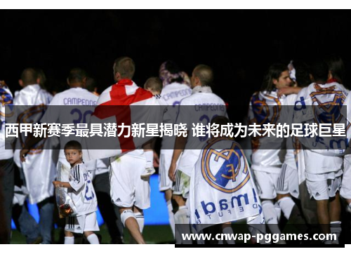 西甲新赛季最具潜力新星揭晓 谁将成为未来的足球巨星