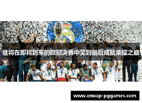 谁将在即将到来的欧冠决赛中笑到最后成就荣耀之巅