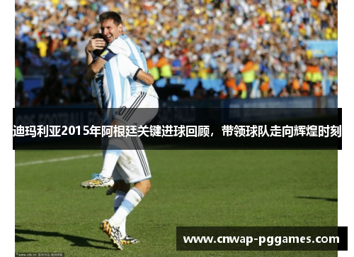 迪玛利亚2015年阿根廷关键进球回顾，带领球队走向辉煌时刻