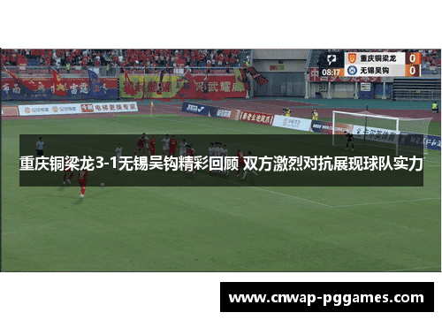 重庆铜梁龙3-1无锡吴钩精彩回顾 双方激烈对抗展现球队实力