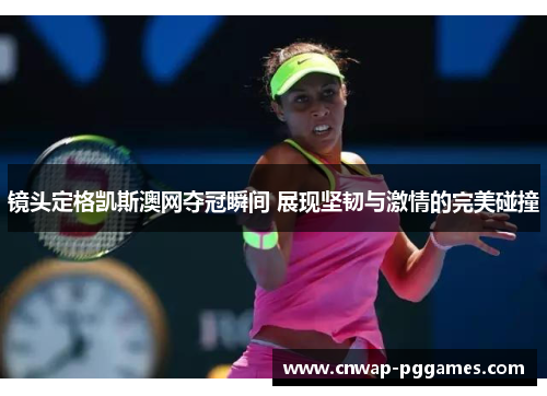 镜头定格凯斯澳网夺冠瞬间 展现坚韧与激情的完美碰撞