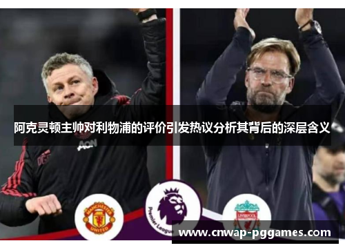 阿克灵顿主帅对利物浦的评价引发热议分析其背后的深层含义 阿克灵顿主帅对利物浦的评价引发热议分析其背后的深层含义