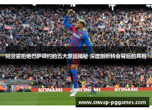阿劳霍拒绝巴萨续约的五大原因揭秘 深度剖析转会背后的真相 阿劳霍拒绝巴萨续约的五大原因揭秘 深度剖析转会背后的真相