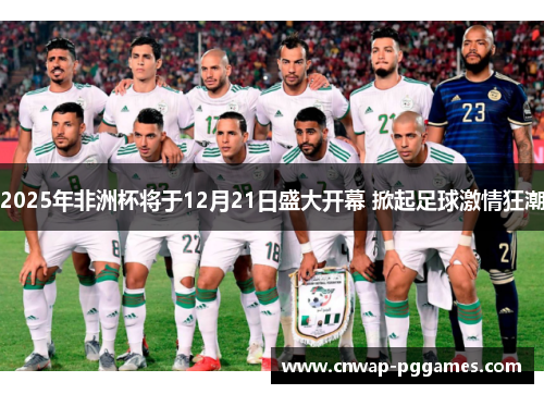 2025年非洲杯将于12月21日盛大开幕 掀起足球激情狂潮