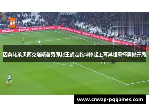 因莫比莱贝西克塔斯首秀即封王战定乾坤捧起土耳其超级杯震撼开局