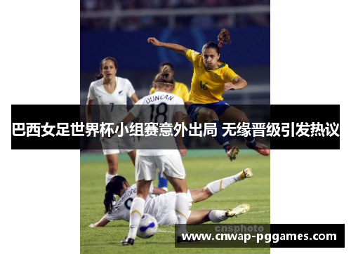 巴西女足世界杯小组赛意外出局 无缘晋级引发热议 巴西女足世界杯小组赛意外出局 无缘晋级引发热议