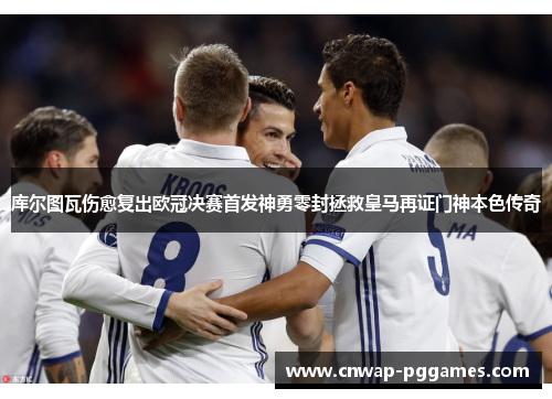 库尔图瓦伤愈复出欧冠决赛首发神勇零封拯救皇马再证门神本色传奇 库尔图瓦伤愈复出欧冠决赛首发神勇零封拯救皇马再证门神本色传奇