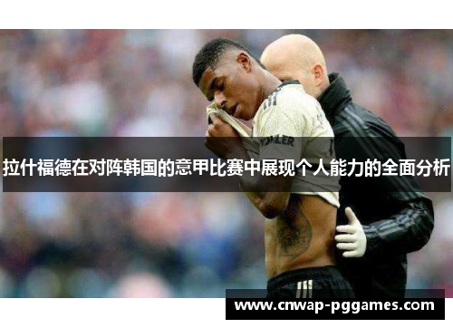 拉什福德在对阵韩国的意甲比赛中展现个人能力的全面分析