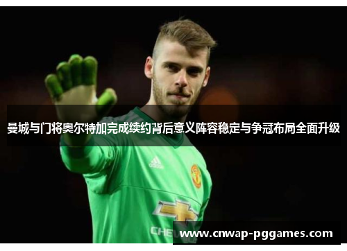 曼城与门将奥尔特加完成续约背后意义阵容稳定与争冠布局全面升级 曼城与门将奥尔特加完成续约背后意义阵容稳定与争冠布局全面升级