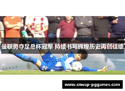 曼联勇夺足总杯冠军 持续书写辉煌历史再创佳绩 曼联勇夺足总杯冠军 持续书写辉煌历史再创佳绩