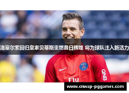 洛塞尔索回归皇家贝蒂斯重燃昔日辉煌 将为球队注入新活力