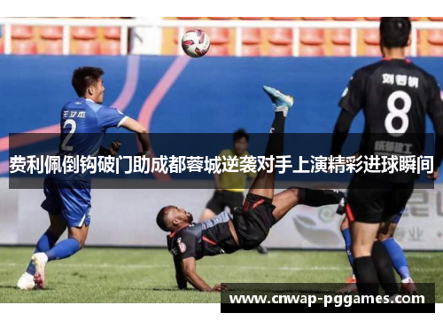 费利佩倒钩破门助成都蓉城逆袭对手上演精彩进球瞬间 费利佩倒钩破门助成都蓉城逆袭对手上演精彩进球瞬间