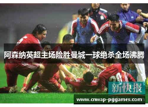 阿森纳英超主场险胜曼城一球绝杀全场沸腾