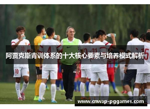阿贾克斯青训体系的十大核心要素与培养模式解析 阿贾克斯青训体系的十大核心要素与培养模式解析