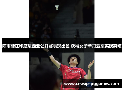 陈雨菲在印度尼西亚公开赛表现出色 获得女子单打亚军实现突破 陈雨菲在印度尼西亚公开赛表现出色 获得女子单打亚军实现突破