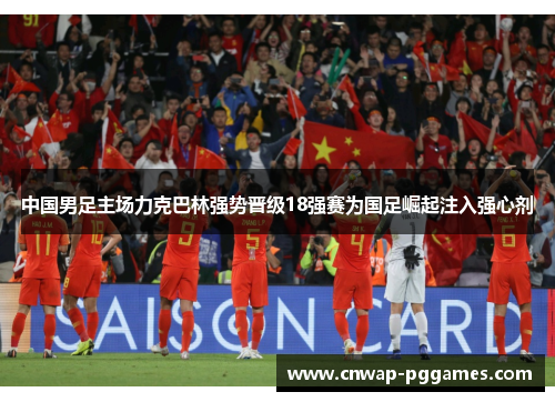 中国男足主场力克巴林强势晋级18强赛为国足崛起注入强心剂