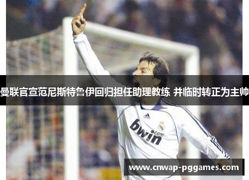 曼联官宣范尼斯特鲁伊回归担任助理教练 并临时转正为主帅