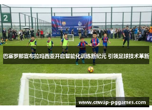 巴塞罗那宣布拉玛西亚开启智能化训练新纪元 引领足球技术革新 巴塞罗那宣布拉玛西亚开启智能化训练新纪元 引领足球技术革新