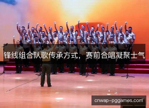 锋线组合队歌传承方式，赛前合唱凝聚士气
