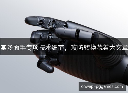 某多面手专项技术细节,攻防转换藏着大文章 某多面手专项技术细节,攻防转换藏着大文章