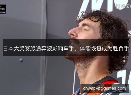 日本大奖赛旅途奔波影响车手,体能恢复成为胜负手 日本大奖赛旅途奔波影响车手,体能恢复成为胜负手