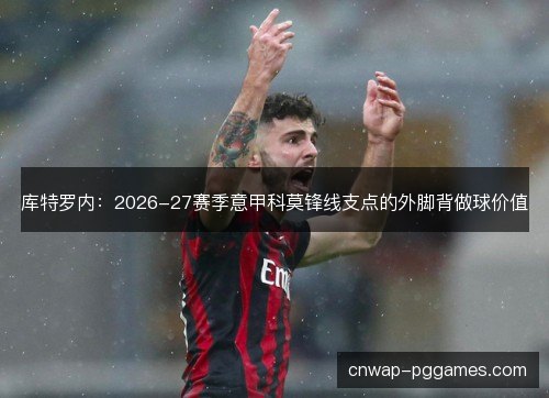 库特罗内：2026-27赛季意甲科莫锋线支点的外脚背做球价值