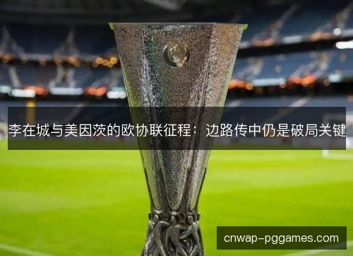 李在城与美因茨的欧协联征程:边路传中仍是破局关键 李在城与美因茨的欧协联征程:边路传中仍是破局关键